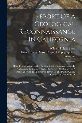 Report Of A Geological Reconnaissance In California: Made In Connection With The Expedition To Survey Routes In California, To Connect With The Surveys Of Routes For A Railroad From The Mississippi River To The Pacific Ocean, Under The Command Of - William Phipps Blake - cover