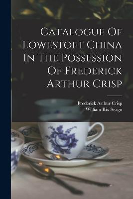 Catalogue Of Lowestoft China In The Possession Of Frederick Arthur Crisp - Frederick Arthur Crisp - cover