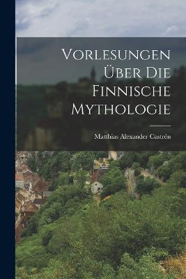 Vorlesungen uber die finnische Mythologie - Matthias Alexander Castren - cover