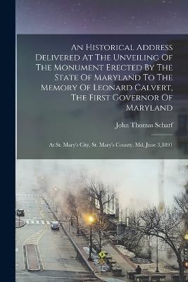 An Historical Address Delivered At The Unveiling Of The Monument Erected By The State Of Maryland To The Memory Of Leonard Calvert, The First Governor Of Maryland: At St. Mary's City, St. Mary's County, Md. June 3,1891 - John Thomas Scharf - cover