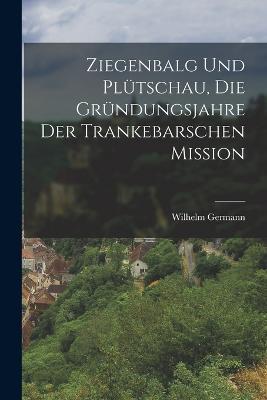 Ziegenbalg und Plutschau, die Grundungsjahre der Trankebarschen Mission - Wilhelm Germann - cover
