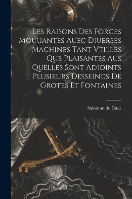 Les raisons des forces mouuantes auec diuerses machines tant vtilles que plaisantes aus quelles sont adioints plusieurs desseings de grotes et fontaines - cover