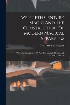 Twentieth Century Magic And The Construction Of Modern Magical Apparatus: With The Introduction Of New Experiments Mechanical, Chemical, Electrical - Nevil Monroe Hopkins - cover