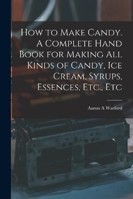 How to Make Candy. A Complete Hand Book for Making All Kinds of Candy, Ice Cream, Syrups, Essences, Etc., Etc - Aaron A Warford - cover