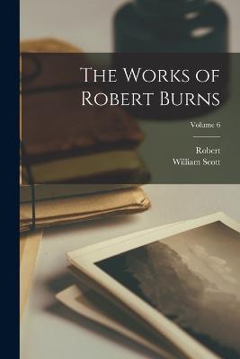 The Works of Robert Burns; Volume 6 - Robert 1759-1796 Burns,William Scott 1867-1915 Douglas - cover
