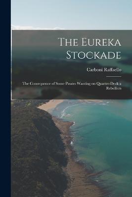 The Eureka Stockade; the Consequence of Some Pirates Wanting on Quarter-deck a Rebellion - Carboni Raffaello - cover