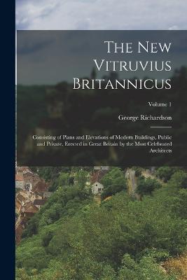 The New Vitruvius Britannicus: Consisting of Plans and Elevations of Modern Buildings, Public and Private, Erected in Great Britain by the Most Celebrated Architects; Volume 1 - cover