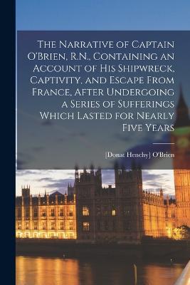 The Narrative of Captain O'Brien, R.N., Containing an Account of His Shipwreck, Captivity, and Escape From France, After Undergoing a Series of Sufferings Which Lasted for Nearly Five Years - cover