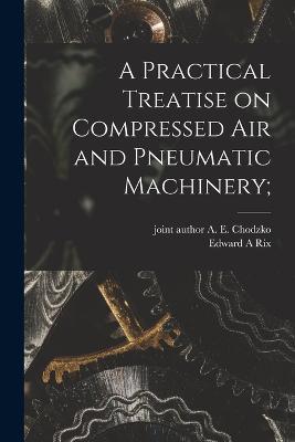 A Practical Treatise on Compressed Air and Pneumatic Machinery; - Edward A Rix - cover