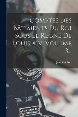 Comptes Des Batiments Du Roi Sous Le Regne De Louis Xiv, Volume 3... - Jules Guiffrey - cover