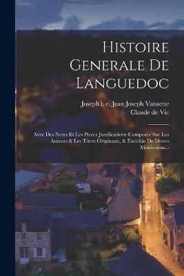 Histoire Generale De Languedoc: Avec Des Notes Et Les Pieces Justificatives: Composee Sur Les Auteurs & Les Titres Originaux, & Enrichie De Divers Monumens... - Claude De Vic - cover