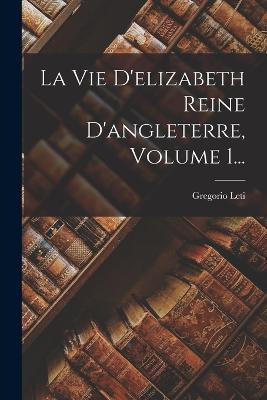 La Vie D'elizabeth Reine D'angleterre, Volume 1... - Gregorio Leti - cover