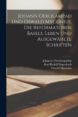 Johann Oekolampad und Oswald Myconius, die Reformatoren Basels, Leben und ausgewahlte Schriften - Karl Rudolf Hagenbach,Johannes Oecolampadius,Oswald Myconius - cover