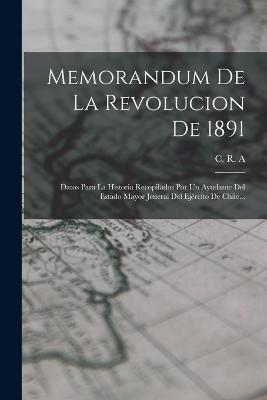 Memorandum De La Revolucion De 1891: Datos Para La Historia Recopilados Por Un Ayudante Del Estado Mayor Jeneral Del Ejército De Chile... - C R A - cover