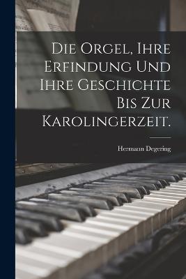 Die Orgel, ihre Erfindung und ihre Geschichte bis zur Karolingerzeit. - Hermann Degering - cover
