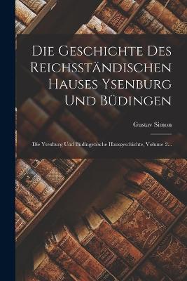 Die Geschichte Des Reichsstandischen Hauses Ysenburg Und Budingen: Die Ysenburg Und Budingen'sche Hausgeschichte, Volume 2... - Gustav Simon - cover