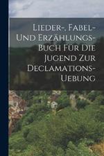 Lieder-, Fabel- und Erzählungs-Buch für die Jugend zur Declamations-Uebung