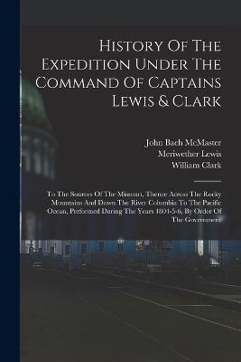 History Of The Expedition Under The Command Of Captains Lewis & Clark: To The Sources Of The Missouri, Thence Across The Rocky Mountains And Down The River Columbia To The Pacific Ocean, Performed During The Years 1804-5-6, By Order Of The Government - Meriwether Lewis,William Clark - cover