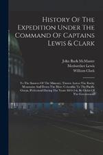 History Of The Expedition Under The Command Of Captains Lewis & Clark: To The Sources Of The Missouri, Thence Across The Rocky Mountains And Down The River Columbia To The Pacific Ocean, Performed During The Years 1804-5-6, By Order Of The Government