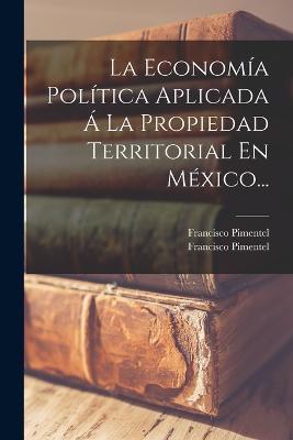 La Economía Política Aplicada Á La Propiedad Territorial En México... - Francisco Pimentel - cover