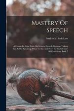 Mastery Of Speech: A Course In Eight Parts On General Speech, Business Talking And Public Speaking, What To Say And How To Say It Under All Conditions, Book 7