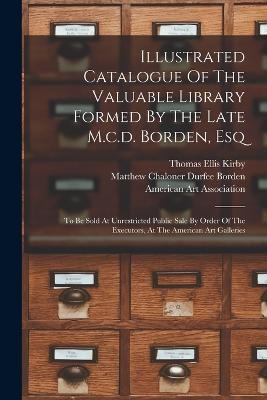 Illustrated Catalogue Of The Valuable Library Formed By The Late M.c.d. Borden, Esq: To Be Sold At Unrestricted Public Sale By Order Of The Executors, At The American Art Galleries - cover
