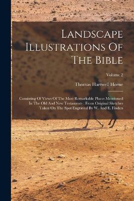 Landscape Illustrations Of The Bible: Consisting Of Views Of The Most Remarkable Places Mentioned In The Old And New Testaments: From Original Sketches Taken On The Spot Engraved By W. And E. Finden; Volume 2 - Thomas Hartwell Horne - cover
