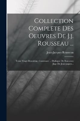Collection Complete Des Oeuvres De J.j. Rousseau ...: Tome Vingt-deuxième, Contenant ... Dialogue De Rousseau Juge De Jean-jaques... - Jean-Jacques Rousseau - cover