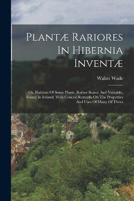 Plantæ Rariores In Hibernia Inventæ: Or, Habitats Of Some Plants, Rather Scarce And Valuable, Found In Ireland, With Concise Remarks On The Properties And Uses Of Many Of Them - Walter Wade - cover