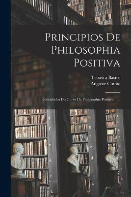 Principios De Philosophia Positiva: Extrahidos Do Curso De Philosophia Positiva ...... - Auguste Comte,Teixeira Bastos - cover
