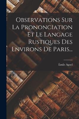 Observations Sur La Prononciation Et Le Langage Rustiques Des Environs De Paris... - Émile Agnel - cover