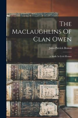 The Maclaughlins Of Clan Owen: A Study In Irish History - John Patrick Brown - cover