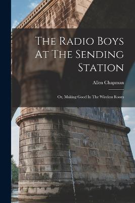 The Radio Boys At The Sending Station: Or, Making Good In The Wireless Room - Allen Chapman - cover