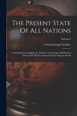 The Present State Of All Nations: Containing A Geographical, Natural, Commercial, And Political History Of All The Countries In The Known World; Volume 8 - Tobias George Smollett - cover