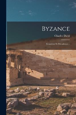 Byzance: Grandeur Et Decadence... - Charles Diehl - cover