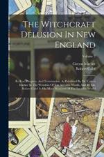 The Witchcraft Delusion In New England: Its Rise, Progress, And Termination, As Exhibited By Dr. Cotton Mather In The Wonders Of The Invisible World, And By Mr. Robert Calef In His More Wonders Of The Invisible World; Volume 7