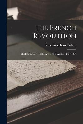 The French Revolution: The Bourgeois Republic And The Consulate, 1797-1804 - François-Alphonse Aulard - cover