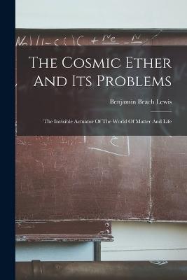 The Cosmic Ether And Its Problems: The Invisible Actuator Of The World Of Matter And Life - cover