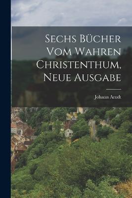 Sechs Bucher vom wahren Christenthum, Neue Ausgabe - Johann Arndt - cover