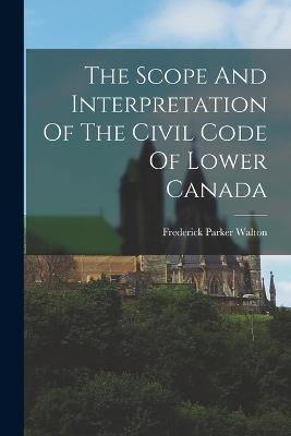 The Scope And Interpretation Of The Civil Code Of Lower Canada - Frederick Parker Walton - cover