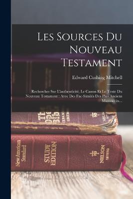 Les Sources Du Nouveau Testament: Recherches Sur L'authenticite, Le Canon Et Le Texte Du Nouveau Testament: Avec Des Fac-similes Des Plus Anciens Manuscrits... - Edward Cushing Mitchell - cover