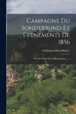 Campagne Du Sonderbund Et Événements De 1856: Précéde D'une Notice Biographique ...... - Guillaume Henri Dufour - cover