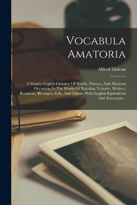 Vocabula Amatoria: A French-english Glossary Of Words, Phrases, And Allusions Occurring In The Works Of Rabelais, Voltaire, Moliere, Rousseau, Beranger, Zola, And Others, With English Equivalents And Synonyms... - Alfred Delvau - cover