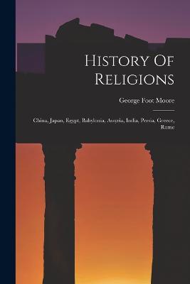 History Of Religions: China, Japan, Egypt, Babylonia, Assyria, India, Persia, Greece, Rome - George Foot Moore - cover