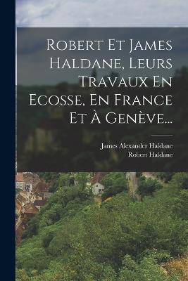 Robert Et James Haldane, Leurs Travaux En Ecosse, En France Et A Geneve... - Robert Haldane - cover