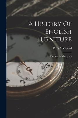 A History Of English Furniture: The Age Of Mahogany - Percy Macquoid - cover