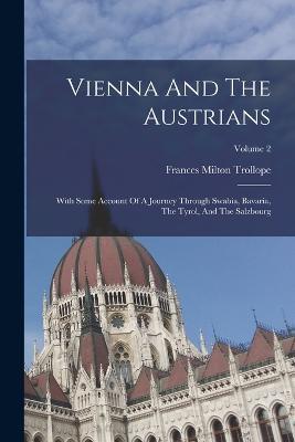 Vienna And The Austrians: With Some Account Of A Journey Through Swabia, Bavaria, The Tyrol, And The Salzbourg; Volume 2 - Frances Milton Trollope - cover
