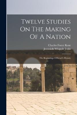Twelve Studies On The Making Of A Nation: The Beginnings Of Israel's History - Charles Foster Kent - cover