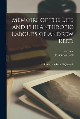 Memoirs of the Life and Philanthropic Labours of Andrew Reed: With Selections From His Journals - Andrew 1787-1862 Reed,Andrew Reed - cover