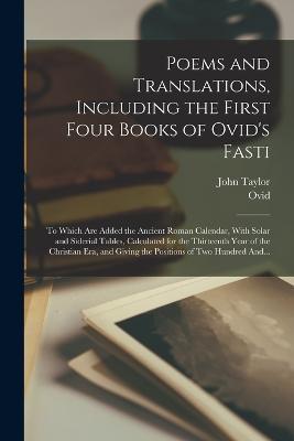 Poems and Translations, Including the First Four Books of Ovid's Fasti; to Which Are Added the Ancient Roman Calendar, With Solar and Siderial Tables, Calculated for the Thirteenth Year of the Christian Era, and Giving the Positions of Two Hundred And... - John Taylor - cover